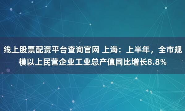 线上股票配资平台查询官网 上海：上半年，全市规模以上民营企业工业总产值同比增长8.8%