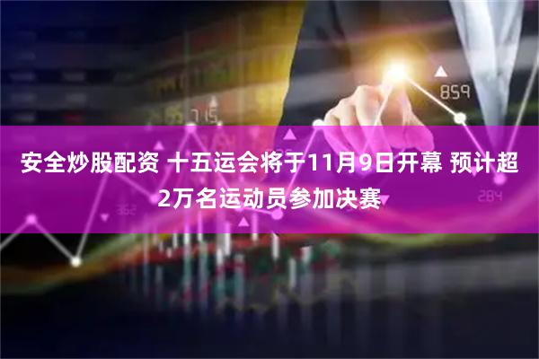 安全炒股配资 十五运会将于11月9日开幕 预计超2万名运动员参加决赛