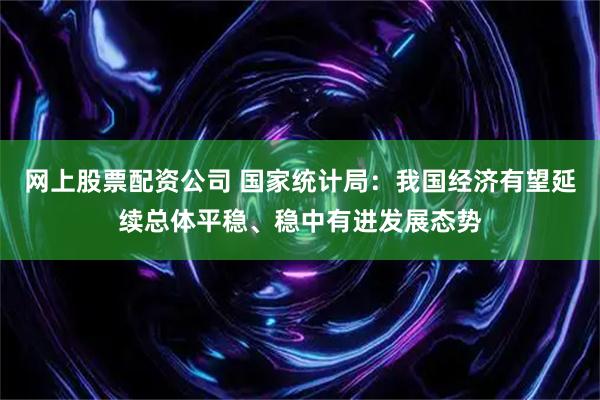 网上股票配资公司 国家统计局：我国经济有望延续总体平稳、稳中有进发展态势