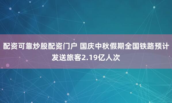 配资可靠炒股配资门户 国庆中秋假期全国铁路预计发送旅客2.19亿人次