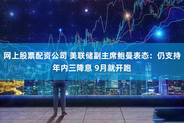 网上股票配资公司 美联储副主席鲍曼表态：仍支持年内三降息 9月就开跑