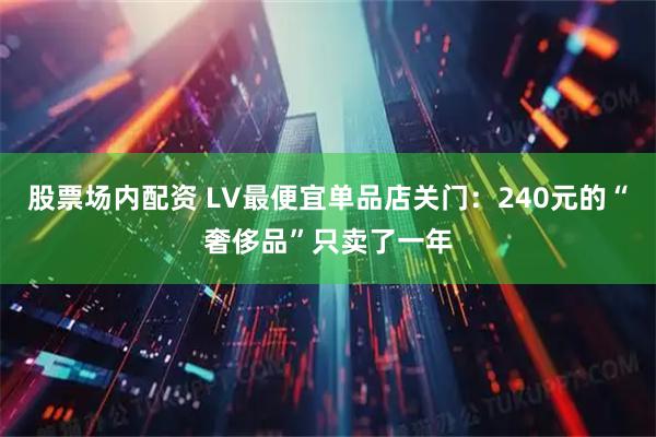 股票场内配资 LV最便宜单品店关门：240元的“奢侈品”只卖了一年