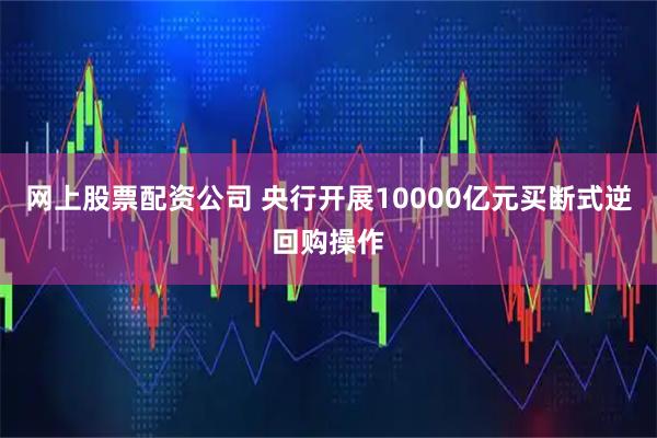 网上股票配资公司 央行开展10000亿元买断式逆回购操作