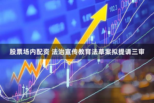 股票场内配资 法治宣传教育法草案拟提请三审