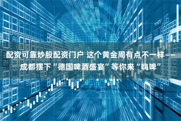 配资可靠炒股配资门户 这个黄金周有点不一样——成都摆下“德国啤酒盛宴”等你来“嗨啤”