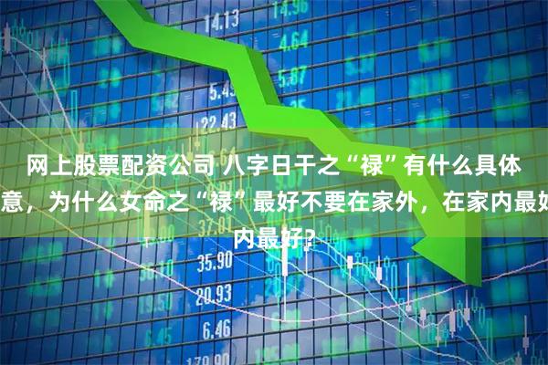 网上股票配资公司 八字日干之“禄”有什么具体象意，为什么女命之“禄”最好不要在家外，在家内最好？