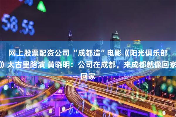 网上股票配资公司 “成都造”电影《阳光俱乐部》太古里路演 黄晓明：公司在成都，来成都就像回家