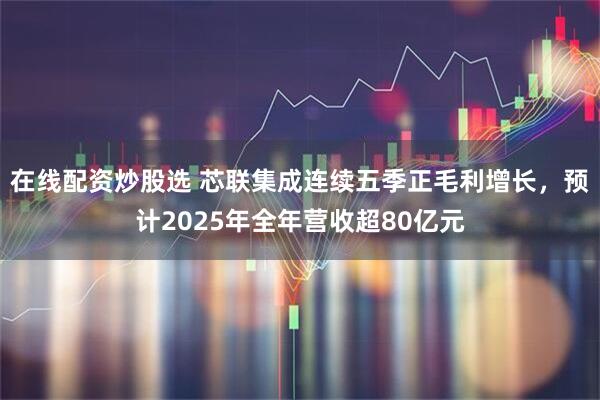 在线配资炒股选 芯联集成连续五季正毛利增长，预计2025年全年营收超80亿元