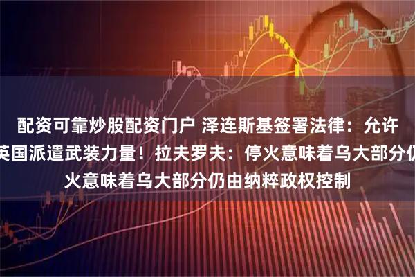 配资可靠炒股配资门户 泽连斯基签署法律：允许战时向土耳其和英国派遣武装力量！拉夫罗夫：停火意味着乌大部分仍由纳粹政权控制