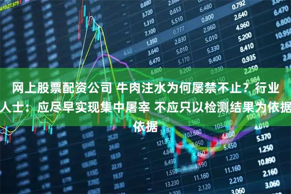 网上股票配资公司 牛肉注水为何屡禁不止？行业人士：应尽早实现集中屠宰 不应只以检测结果为依据