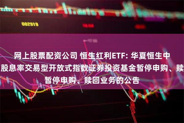 网上股票配资公司 恒生红利ETF: 华夏恒生中国内地企业高股息率交易型开放式指数证券投资基金暂停申购、赎回业务的公告