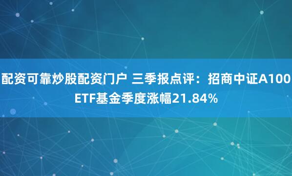 配资可靠炒股配资门户 三季报点评：招商中证A100ETF基金季度涨幅21.84%