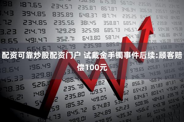配资可靠炒股配资门户 试戴金手镯事件后续:顾客赔偿100元