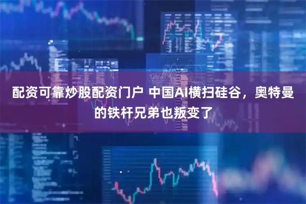 配资可靠炒股配资门户 中国AI横扫硅谷，奥特曼的铁杆兄弟也叛变了