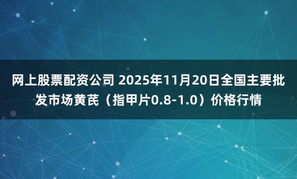 网上股票配资公司 2025年11月20日全国主要批发市场黄芪（指甲片0.8-1.0）价格行情