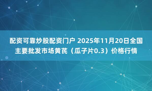 配资可靠炒股配资门户 2025年11月20日全国主要批发市场黄芪（瓜子片0.3）价格行情