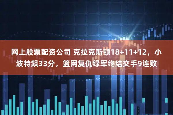 网上股票配资公司 克拉克斯顿18+11+12，小波特飙33分，篮网复仇绿军终结交手9连败